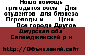 Наша помощь пригодится всем.. Для студентов  для бизнеса. Переводы и ... › Цена ­ 200 - Все города Другое . Амурская обл.,Селемджинский р-н